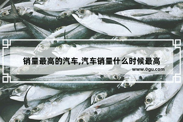 销量最高的汽车,汽车销量什么时候最高
