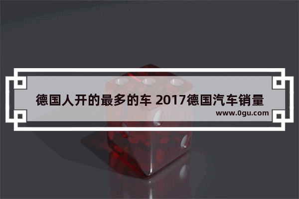 德国人开的最多的车 2017德国汽车销量榜