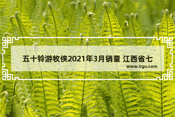 五十铃游牧侠2021年3月销量 江西省七月份汽车销量数据