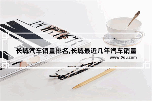 长城汽车销量排名,长城最近几年汽车销量