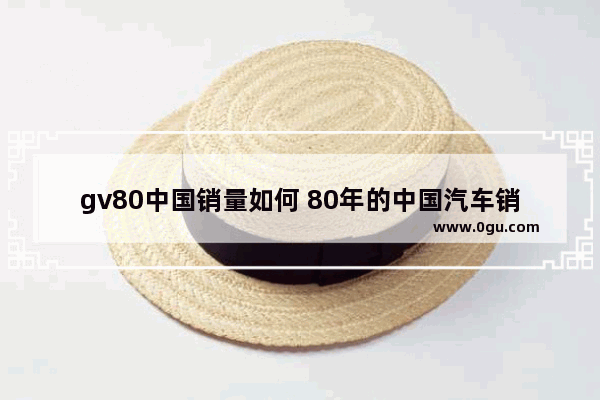 gv80中国销量如何 80年的中国汽车销量多少