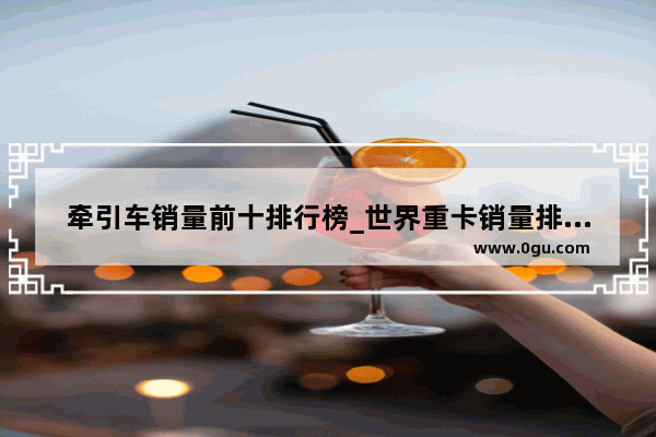 牵引车销量前十排行榜_世界重卡销量排名前十名