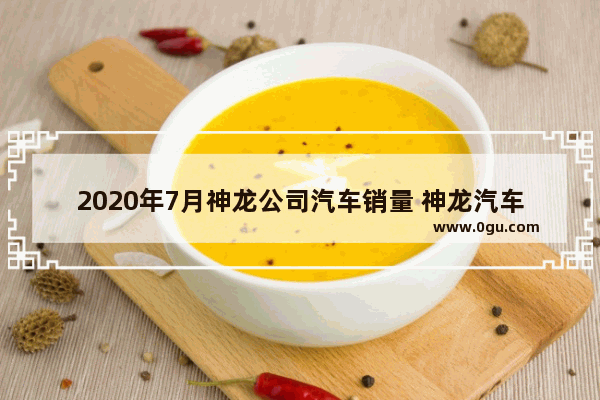 2020年7月神龙公司汽车销量 神龙汽车销量怎样