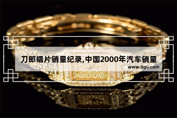 刀郎唱片销量纪录,中国2000年汽车销量