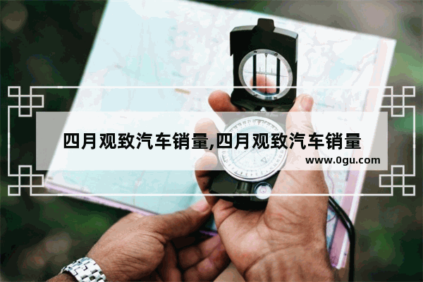 四月观致汽车销量,四月观致汽车销量