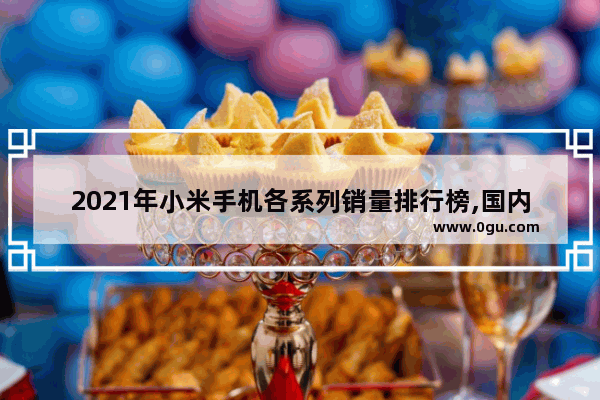2021年小米手机各系列销量排行榜,国内自动挡汽车销量排行