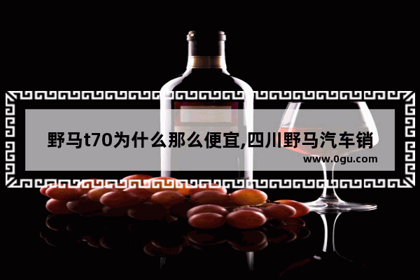 野马t70为什么那么便宜,四川野马汽车销量2017