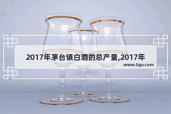 2017年茅台镇白酒的总产量,2017年三月汽车销量