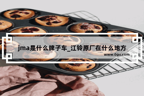 jma是什么牌子车_江铃原厂在什么地方