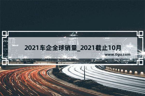 2021车企全球销量_2021截止10月全球汽车销量