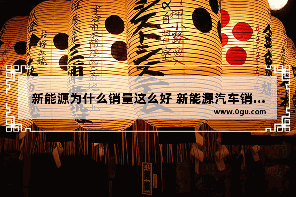 新能源为什么销量这么好 新能源汽车销量有这么多吗