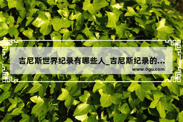 吉尼斯世界纪录有哪些人_吉尼斯纪录的创始人是谁