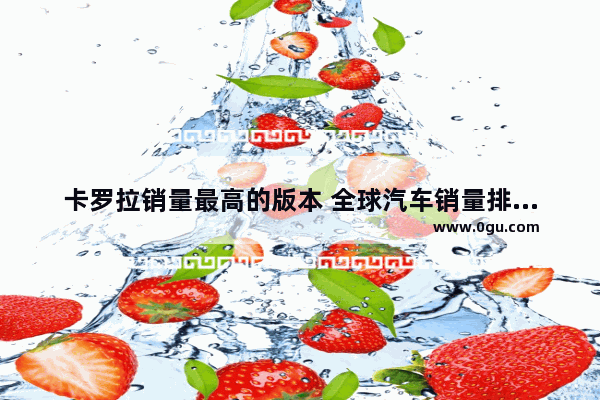 卡罗拉销量最高的版本 全球汽车销量排行榜第一名卡罗拉