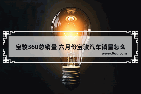 宝骏360总销量 六月份宝骏汽车销量怎么样