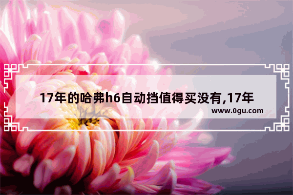 17年的哈弗h6自动挡值得买没有,17年哈弗汽车销量多少