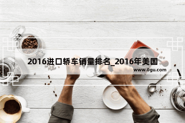 2016进口轿车销量排名_2016年美国乘用车销量前十