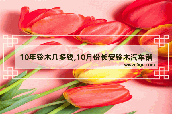10年铃木几多钱,10月份长安铃木汽车销量