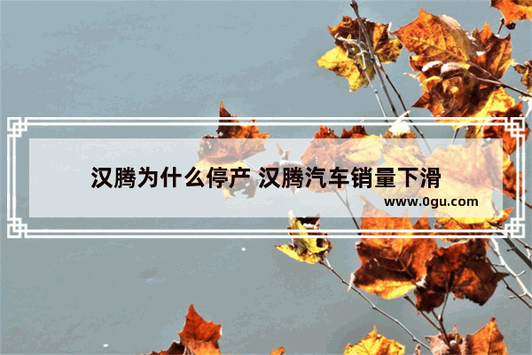 汉腾为什么停产 汉腾汽车销量下滑