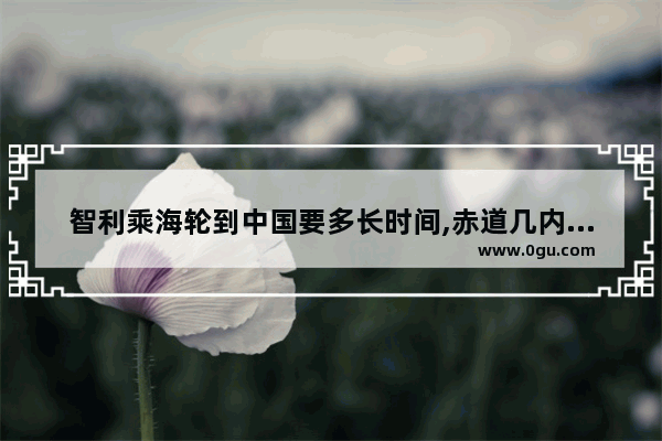 智利乘海轮到中国要多长时间,赤道几内亚汽车销量