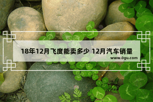 18年12月飞度能卖多少 12月汽车销量飞度