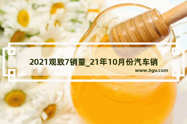 2021观致7销量_21年10月份汽车销量排行完整榜