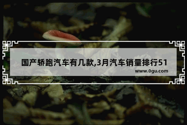 国产轿跑汽车有几款,3月汽车销量排行515