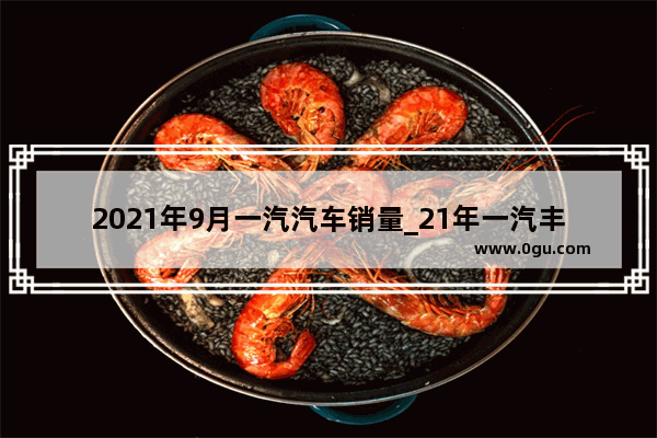 2021年9月一汽汽车销量_21年一汽丰田9月份销量