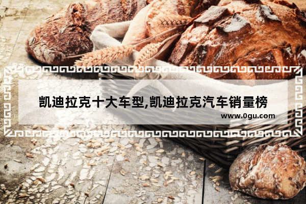 凯迪拉克十大车型,凯迪拉克汽车销量榜