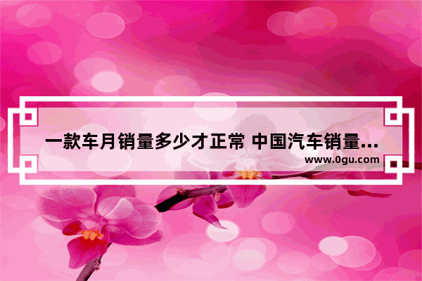 一款车月销量多少才正常 中国汽车销量多少辆