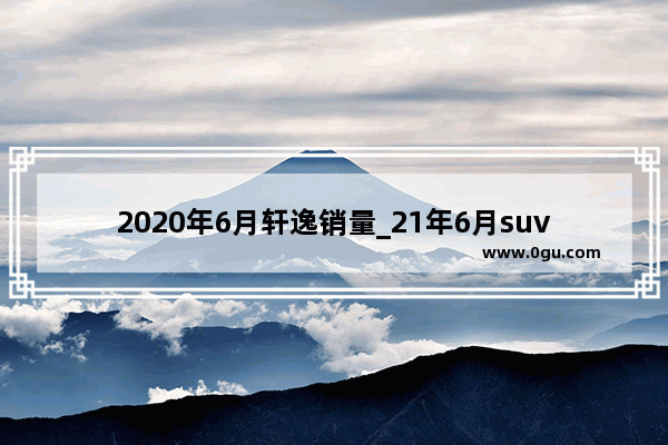 2020年6月轩逸销量_21年6月suv销量