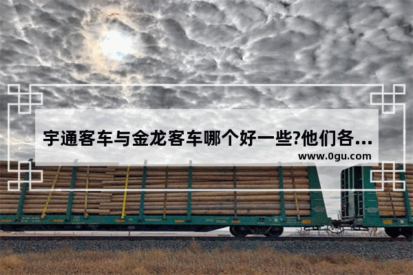 宇通客车与金龙客车哪个好一些?他们各有什么特点 金龙汽车上半年汽车销量