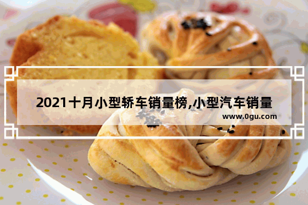 2021十月小型轿车销量榜,小型汽车销量排名榜