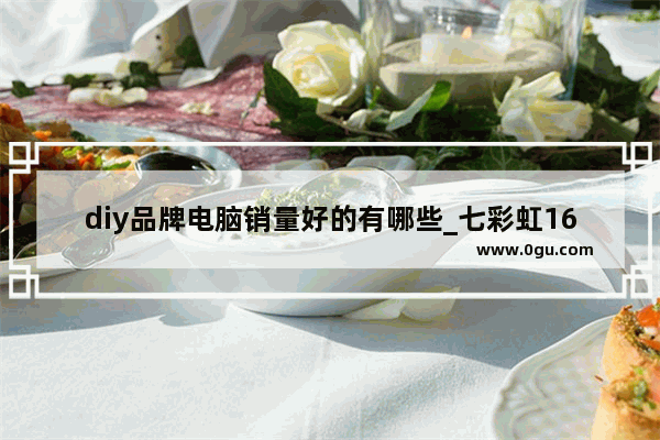 diy品牌电脑销量好的有哪些_七彩虹1660s和技嘉1660s哪个好