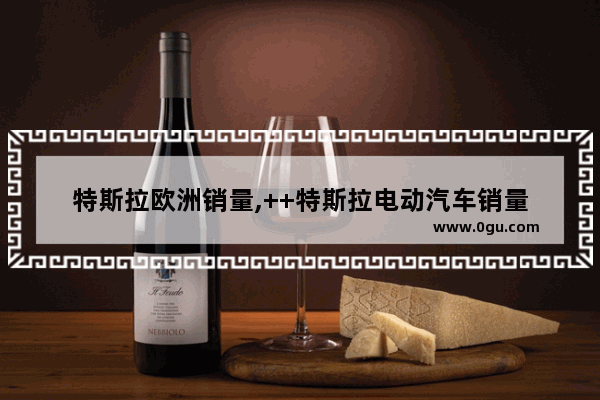 特斯拉欧洲销量,++特斯拉电动汽车销量