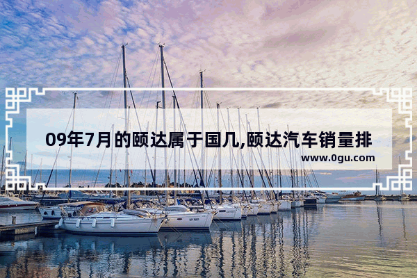 09年7月的颐达属于国几,颐达汽车销量排名第一