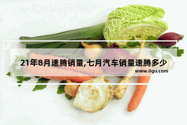 21年8月速腾销量,七月汽车销量速腾多少钱
