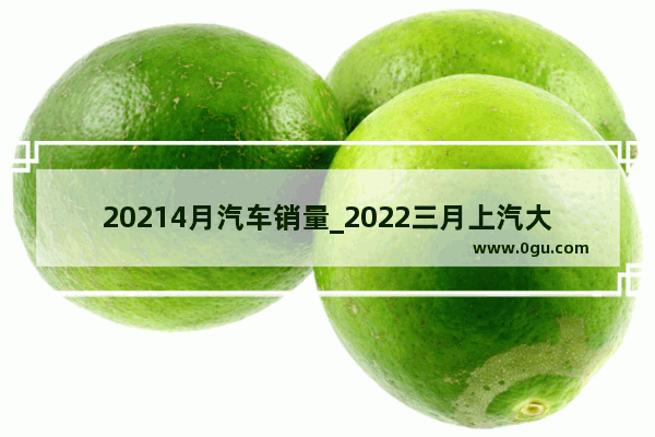 20214月汽车销量_2022三月上汽大众销量