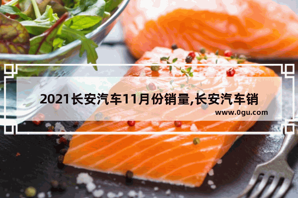 2021长安汽车11月份销量,长安汽车销量高
