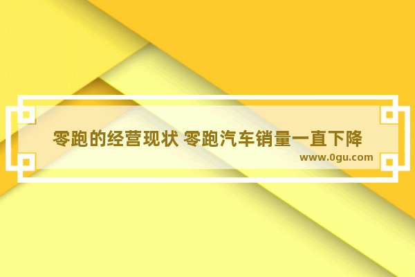 零跑的经营现状 零跑汽车销量一直下降