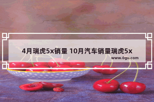 4月瑞虎5x销量 10月汽车销量瑞虎5x
