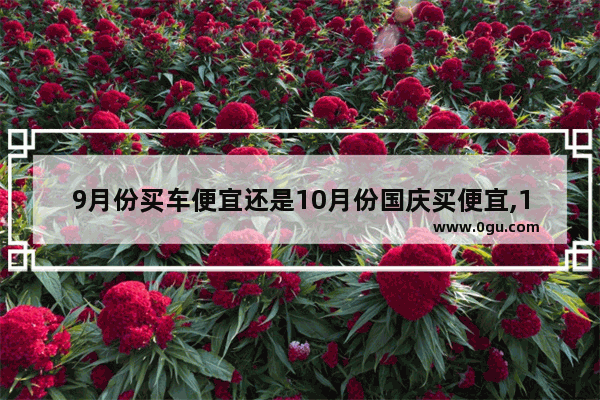 9月份买车便宜还是10月份国庆买便宜,10月国庆汽车销量排行