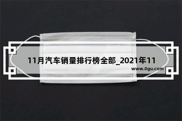 11月汽车销量排行榜全部_2021年11月汽车销量排行榜   前100