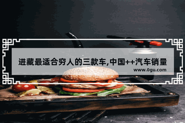 进藏最适合穷人的三款车,中国++汽车销量排名