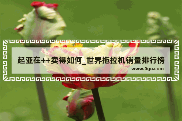 起亚在++卖得如何_世界拖拉机销量排行榜