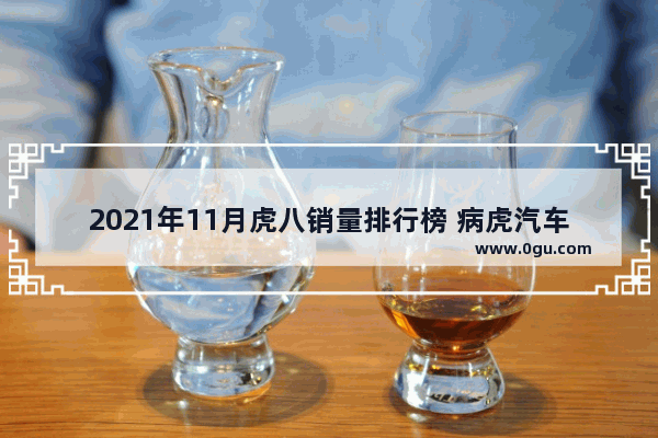 2021年11月虎八销量排行榜 病虎汽车销量排行