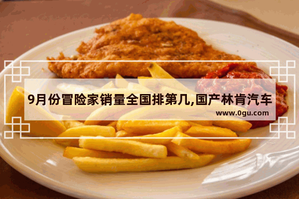 9月份冒险家销量全国排第几,国产林肯汽车销量
