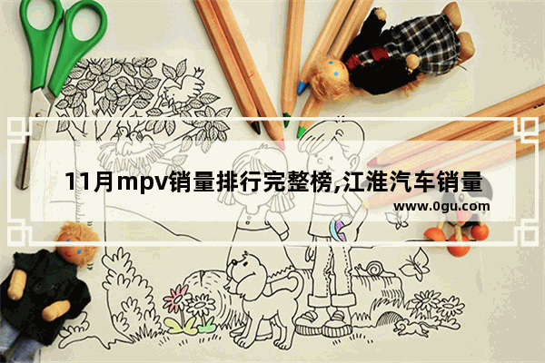 11月mpv销量排行完整榜,江淮汽车销量排行
