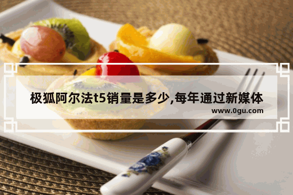 极狐阿尔法t5销量是多少,每年通过新媒体成交的汽车销量