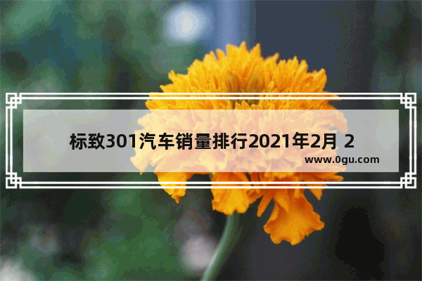 标致301汽车销量排行2021年2月 2月的汽车销量排行榜