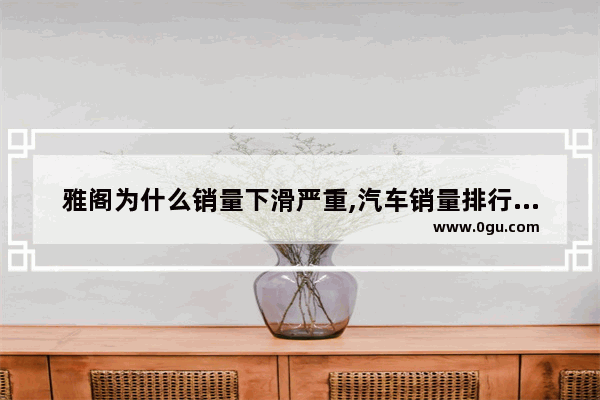 雅阁为什么销量下滑严重,汽车销量排行榜雅阁